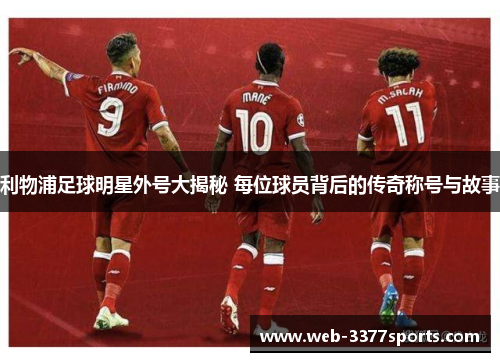 利物浦足球明星外号大揭秘 每位球员背后的传奇称号与故事