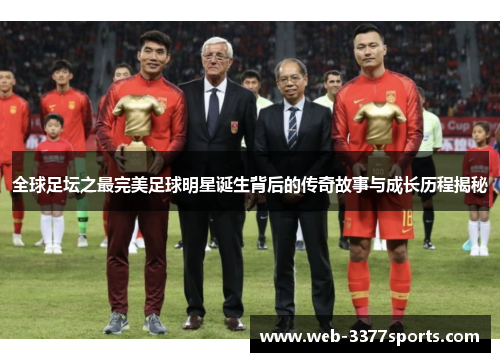 全球足坛之最完美足球明星诞生背后的传奇故事与成长历程揭秘
