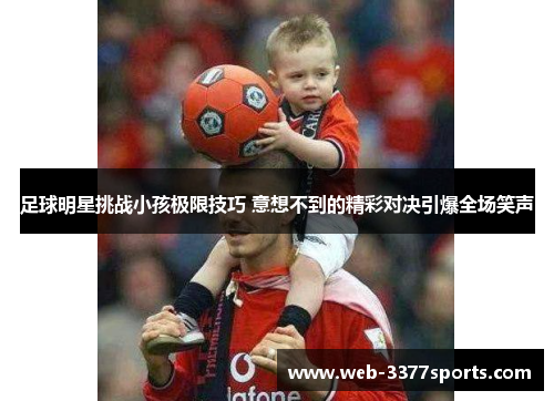 足球明星挑战小孩极限技巧 意想不到的精彩对决引爆全场笑声