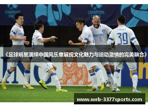 《足球明星演绎中国风乐章展现文化魅力与运动激情的完美融合》
