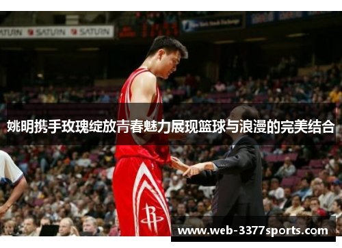 姚明携手玫瑰绽放青春魅力展现篮球与浪漫的完美结合