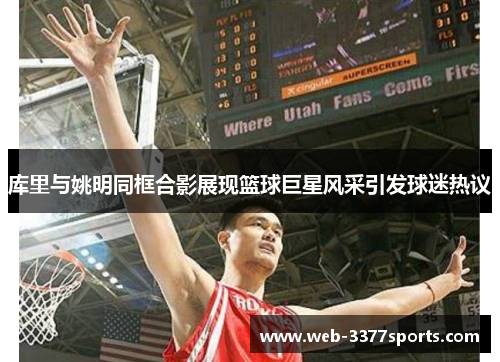 库里与姚明同框合影展现篮球巨星风采引发球迷热议