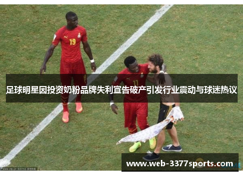 足球明星因投资奶粉品牌失利宣告破产引发行业震动与球迷热议