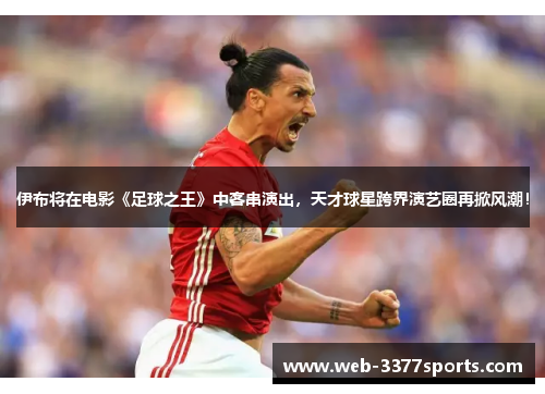 伊布将在电影《足球之王》中客串演出，天才球星跨界演艺圈再掀风潮！