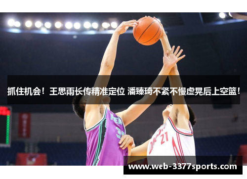 抓住机会！王思雨长传精准定位 潘臻琦不紧不慢虚晃后上空篮！
