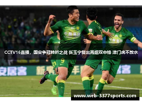 CCTV16直播，国安争冠转折之战 张玉宁复出再组双中锋 津门虎不放水
