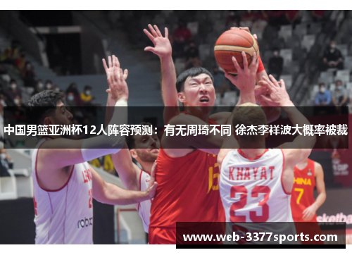 中国男篮亚洲杯12人阵容预测：有无周琦不同 徐杰李祥波大概率被裁