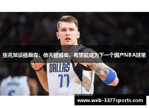 张兆旭谈杨瀚森：他天赋很高，希望能成为下一个国产NBA球星
