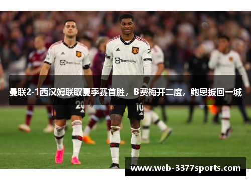 曼联2-1西汉姆联取夏季赛首胜，B费梅开二度，鲍恩扳回一城